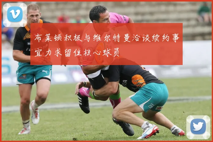 布莱顿积极与维尔特曼洽谈续约事宜力求留住核心球员