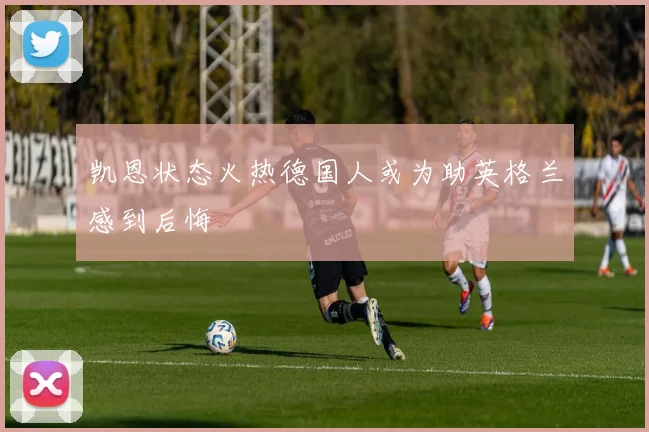 凯恩状态火热德国人或为助英格兰感到后悔