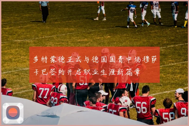 多特蒙德正式与德国国青中场穆萨卡巴签约开启职业生涯新篇章