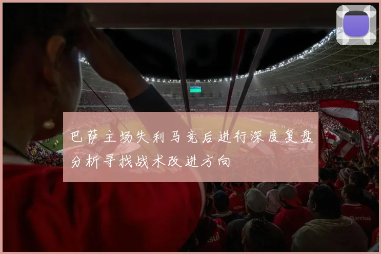 巴萨主场失利马竞后进行深度复盘分析寻找战术改进方向