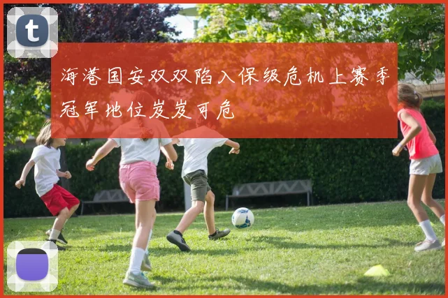 海港国安双双陷入保级危机上赛季冠军地位岌岌可危
