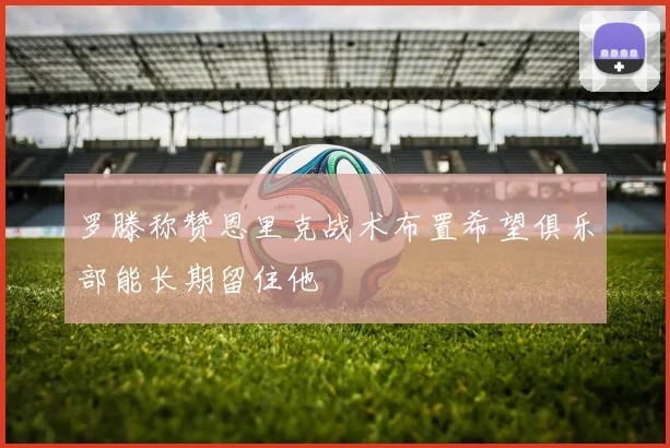 罗滕称赞恩里克战术布置希望俱乐部能长期留住他