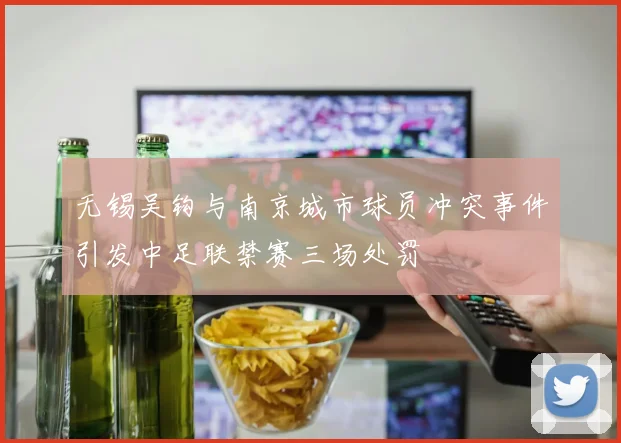 无锡吴钩与南京城市球员冲突事件引发中足联禁赛三场处罚