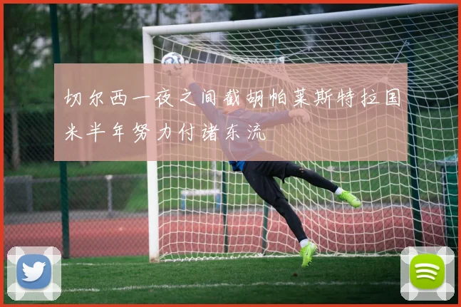 切尔西一夜之间截胡帕莱斯特拉国米半年努力付诸东流