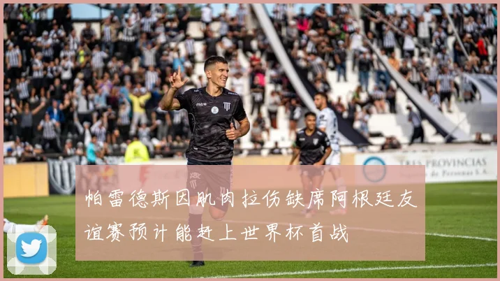 帕雷德斯因肌肉拉伤缺席阿根廷友谊赛预计能赶上世界杯首战